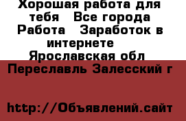 Хорошая работа для тебя - Все города Работа » Заработок в интернете   . Ярославская обл.,Переславль-Залесский г.